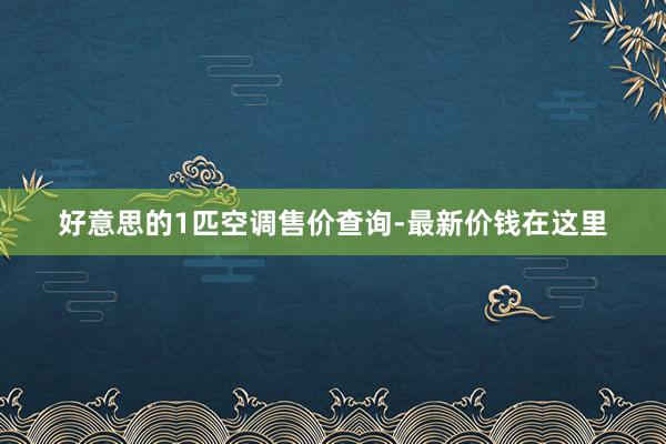 好意思的1匹空调售价查询-最新价钱在这里